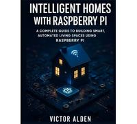 Intelligent Homes with Raspberry Pi: A Complete Guide to Building Smart, Automated Living Spaces Using Raspberry Pi