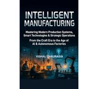 INTELLIGENT MANUFACTURING: Mastering Modern Production Systems, Smart Technologies & Strategic Operations: From the Craft Era to the Age of AI & Autonomous Factories