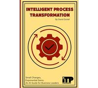 INTELLIGENT PROCESS TRANSFORMATION: The Leader's Guide to AI-Driven Excellence