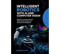 Intelligent Robotics with AI and Computer Vision: Machine Learning, OpenCV, ROS2, Sensor Fusion, and Autonomous Navigation