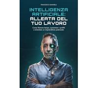 Intelligenza Artificiale: Alleata del tuo lavoro: Come liberare tempo, aumentare i profitti e diventare un imprenditore potenziato
