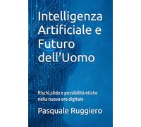 Intelligenza Artificiale e Futuro dell'Uomo: Rischi,sfide e possibilità etiche nella nuova era digitale