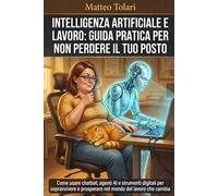 INTELLIGENZA ARTIFICIALE E LAVORO: GUIDA PRATICA PER NON PERDERE IL TUO POSTO: Come usare chatbot, agenti AI e strumenti digitali per sopravvivere e prosperare nel mondo del lavoro che cambia