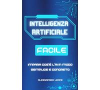 INTELLIGENZA ARTIFICIALE FACILE: Impara cos’è l’AI in modo semplice e concreto, diventa padrone della tua alleata quotidiana senza spendere tempo o soldi inutilmente