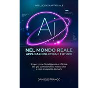 INTELLIGENZA ARTIFICIALE: I.A. NEL MONDO REALE APPLICAZIONI, ETICA E FUTURO: COME L'INTELLIGENZA ARTIFICIALE STA CAMBIANDO: LAVORO, BUSINESS E FUTURO ... E AUTOMAZIONE PER PROFESSIONISTI E AZIENDE
