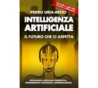Intelligenza Artificiale: il Futuro che Ci Aspetta: Apprendimento Automatico. IA Generativa. Robot. IA Quantistica. Superintelligenza.