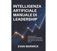 Intelligenza Artificiale Manuale di Leadership: Una guida pratica all'apprendimento automatico, all'automazione e alla crescita delle startup per gli imprenditori moderni