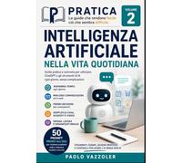 Intelligenza artificiale nella vita quotidiana: Come usare L'Iintelligenza Artificiale per risparmiare tempo, risolvere problemi e vivere meglio - senza essere esperti di tecnologia