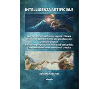 Intelligenza artificiale. Nuova frontiera dell'uomo oppure chimera destinata a fallire di fronte alla grandezza del pensiero umano? Riflessioni e implicazioni etiche nell'ottica della creazione di...