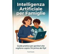 Intelligenza Artificiale per Famiglie: Guida pratica per genitori che vogliono capire l'AI prima che la usino i loro figli