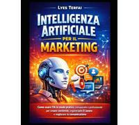 Intelligenza Artificiale per il Marketing: Guida pratica all’uso dell’IA nelle attività di marketing quotidiane