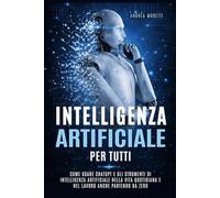 INTELLIGENZA ARTIFICIALE PER TUTTI: Come usare chatgpt e gli strumenti di intelligenza artificiale nella vita quotidiana e nel lavoro anche partendo da zero