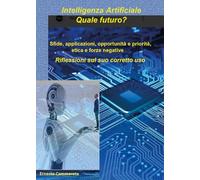 Intelligenza artificiale: quale futuro? Sfide, applicazioni, opportunità e priorità, etica e forze negative. Riflessioni sul suo corretto uso