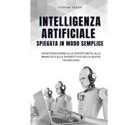 Intelligenza artificiale spiegata in modo semplice: Un'introduzione alle opportunità, alle minacce e alle prospettive delle nuove tecnologie