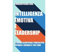Intelligenza Emotiva E Leadership: La Guida Scientifica E Pratica Per Ispirare E Guidare Il Tuo Team