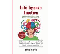 Intelligenza emotiva per donne con ADHD: Guida pratica a rafforzare le capacità delle funzioni esecutive e costruire relazioni più forti in un mondo neurotipico