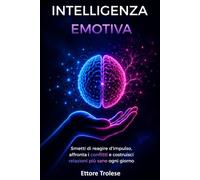 Intelligenza Emotiva: Smetti di reagire d'impulso, affronta i conflitti e costruisci relazioni più sane ogni giorno