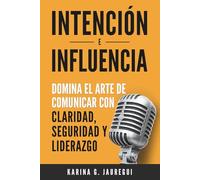 INTENCIÓN E INFLUENCIA Domina el arte de comunicar con claridad, seguridad y liderazgo: Guía práctica para comunicarte con impacto, confianza y persuasión.