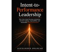 Intent-to-Performance Leadership: How Clear Intent Becomes Orientation, Decision Authority, Accountability, and Measurable Human Performance