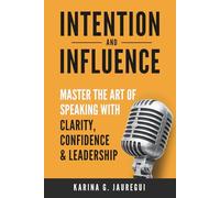 INTENTION AND INFLUENCE Master the Art of Speaking with Clarity, Confidence, and Leadership: The practical guide to communicating with impact, trust, and persuasion in any situation.