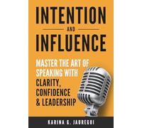 INTENTION AND INFLUENCE Master the Art of Speaking with Clarity, Confidence, and Leadership: The practical guide to communicating with impact, trust, and persuasion in any situation.
