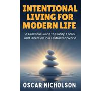 Intentional Living for Modern Life: A Practical Guide to Finding Clarity Focus and Purpose in a Distracted World