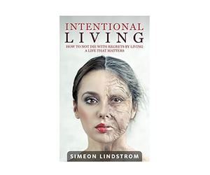 Intentional Living - How To NOT Die WIth Regrets By Living A Life That Matters