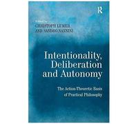 Intentionality, Deliberation And Autonomy: The Action-Theoretic Basis Of Practical Philosophy