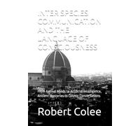 INTER SPECIES COMMUNICATION AND THE LANGUAGE OF CONSCIOUSNESS: From Animal Minds to Artificial Intelligence, Ancient Mysteries to Cosmic Conversations