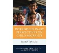 Interdisciplinary Perspectives on Child Migrants Edited by Ryan J Thomas , Contributions by Carlos Aguilar , Contributions by Mary Grace Antony , Contributions by Heather L Bridges , Contributions by 