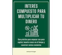 Interés compuesto para multiplicar tu dinero: Guía práctica para empezar con poco capital, hacerlo crecer en el tiempo y construir rentas crecientes