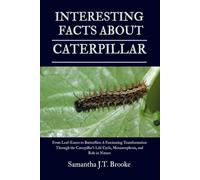 INTERESTING FACTS ABOUT CATERPILLAR: From Leaf-Eaters to Butterflies: A Fascinating Transformation Through the Caterpillar’s Life Cycle, Metamorphosis, and Role in Nature