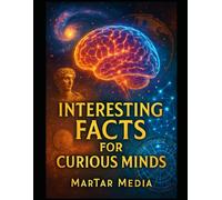 Interesting Facts for Curious Minds: A Curated Collection of Fascinating Insights, Surprising Truths & Mind-Expanding Knowledge Across Science, History, Psychology, and the Modern World