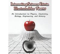 Interesting Science Trivia Illustrated for Teens: An Introduction to Physics, Chemistry, Biology, Engineering, and History