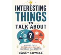 Interesting Things to Talk About: Curious Facts, Better Questions and Easy Small Talk Starters
