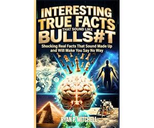INTERESTING TRUE FACTS THAT SOUND LIKE BULLSHIT: Shocking Real Facts That Sound Made Up and Will Make You Say No Way