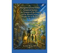 Intergenerational Ethics, Temporal Justice, the Tyranny of the Present, and the Moral Claims of People Yet to Be Born: What We Owe the Future