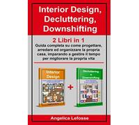 Interior Design, Decluttering, Downshifting: 2 Libri In 1: Guida Completa Su Come Progettare, Arredare Ed Organizzare La Propria Casa, Imparando A Gestire Il Tempo Per Migliorare La Propria Vita