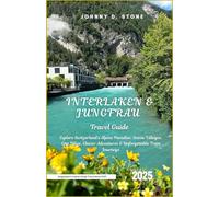 Interlaken & Jungfrau Travel Guide 2025: Explore Switzerland’s Alpine Paradise: Scenic Villages, Epic Hikes, Glacier Adventures & Unforgettable Train Journeys