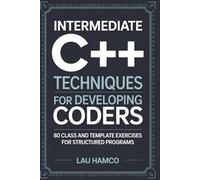 Intermediate C++ Techniques for Developing Coders: 80 Class and Template Exercises for Structured Programs