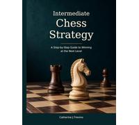 Intermediate Chess Strategy: A Step-by-Step Guide to Winning at the Next Level