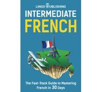 Intermediate French: The Fast-Track Guide to Mastering French in 30 Days