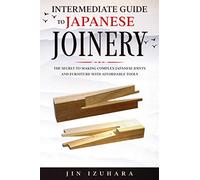 Intermediate Guide to Japanese Joinery: The Secret to Making Complex Japanese Joints and Furniture Using Affordable Tools