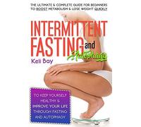 Intermittent Fasting And Autophagy: The Ultimate & Complete Guide For Beginners To Boost Metabolism & Lose Weight Quickly To Keep Yourself Healthy & Improve Your Life Through Fasting And Autophagy