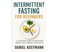 Intermittent Fasting for Beginners: A Complete Guide to Unlocking Weight Loss, Energy, and Health