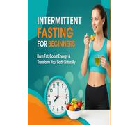 Intermittent Fasting for Beginners: Burn Fat, Boost Energy and Transform Your Body Naturally
