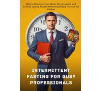 Intermittent Fasting for Busy Professionals: How to Structure Your Meals, Stay Focused, and Achieve Lasting Results Without Spending Hours in the Kitchen