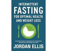 Intermittent Fasting for Optimal Health and Weight Loss: A Practical Guide to Resetting Your Metabolism, Burning Fat, and Feeling Your Best