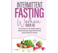 Intermittent Fasting For Women Over 40: 12 Easy Steps To Lose Stubborn Belly Fat, Balance Hormones, Regain Mental Clarity and Be The Best Of Yourself