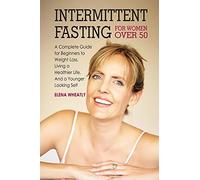Intermittent Fasting For Women Over 50: A Complete Guide For Beginners To Weight Loss, Living A Healthier Life, And A Younger Looking Self